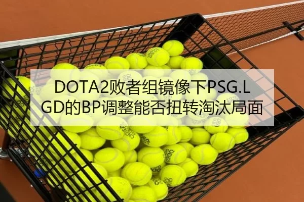 DOTA2败者组镜像下PSG.LGD的BP调整能否扭转淘汰局面