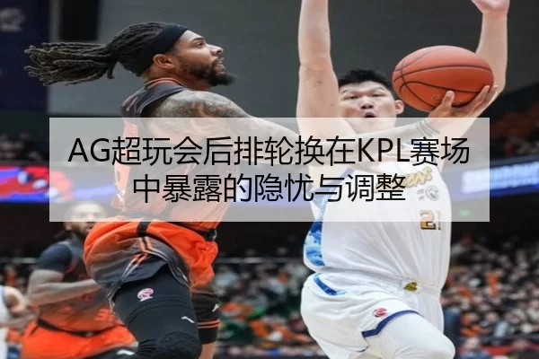 AG超玩会后排轮换在KPL赛场中暴露的隐忧与调整